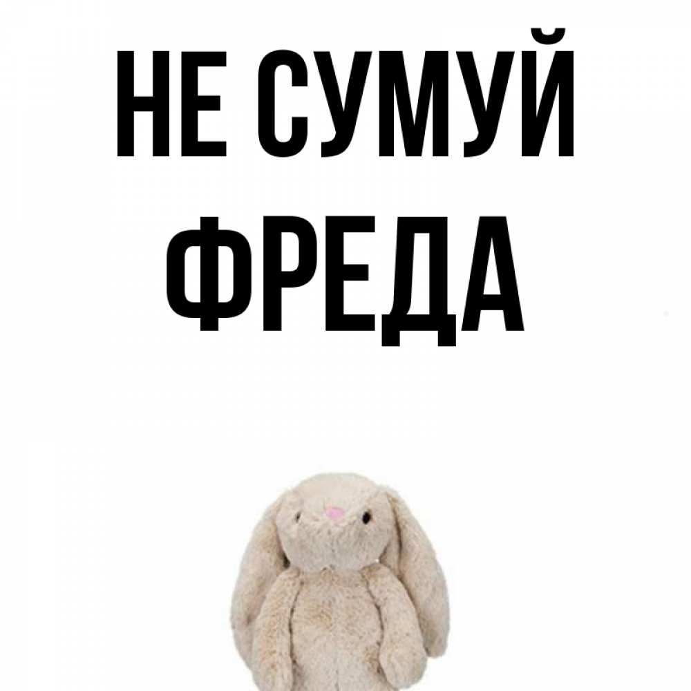 Открытка на каждый день з підписом, Фреда Не сумуй детская игрушка зайчика Прикольна листівка з побажанням онлайн скачати безкоштовно 