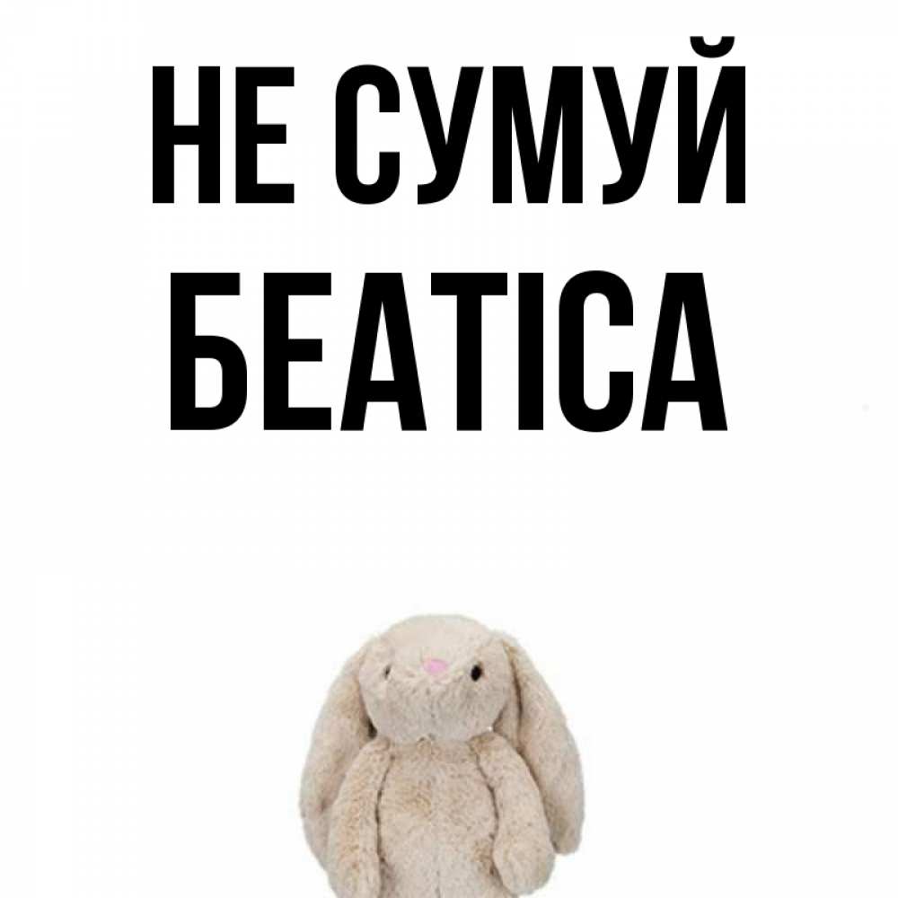 Открытка на каждый день з підписом, Беатіса Не сумуй детская игрушка зайчика Прикольна листівка з побажанням онлайн скачати безкоштовно 