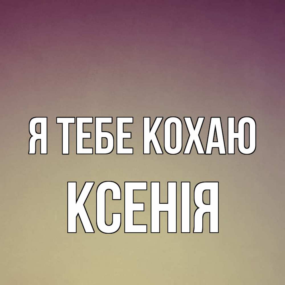 Открытка на каждый день з підписом, Ксенія Я тебе кохаю для любимой Прикольна листівка з побажанням онлайн скачати безкоштовно 