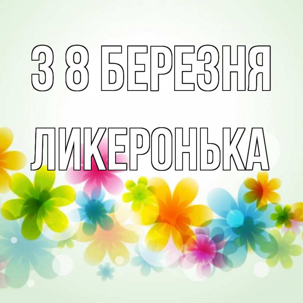 Открытка на каждый день з підписом, Ликеронька З 8 БЕРЕЗНЯ цветы Прикольна листівка з побажанням онлайн скачати безкоштовно 