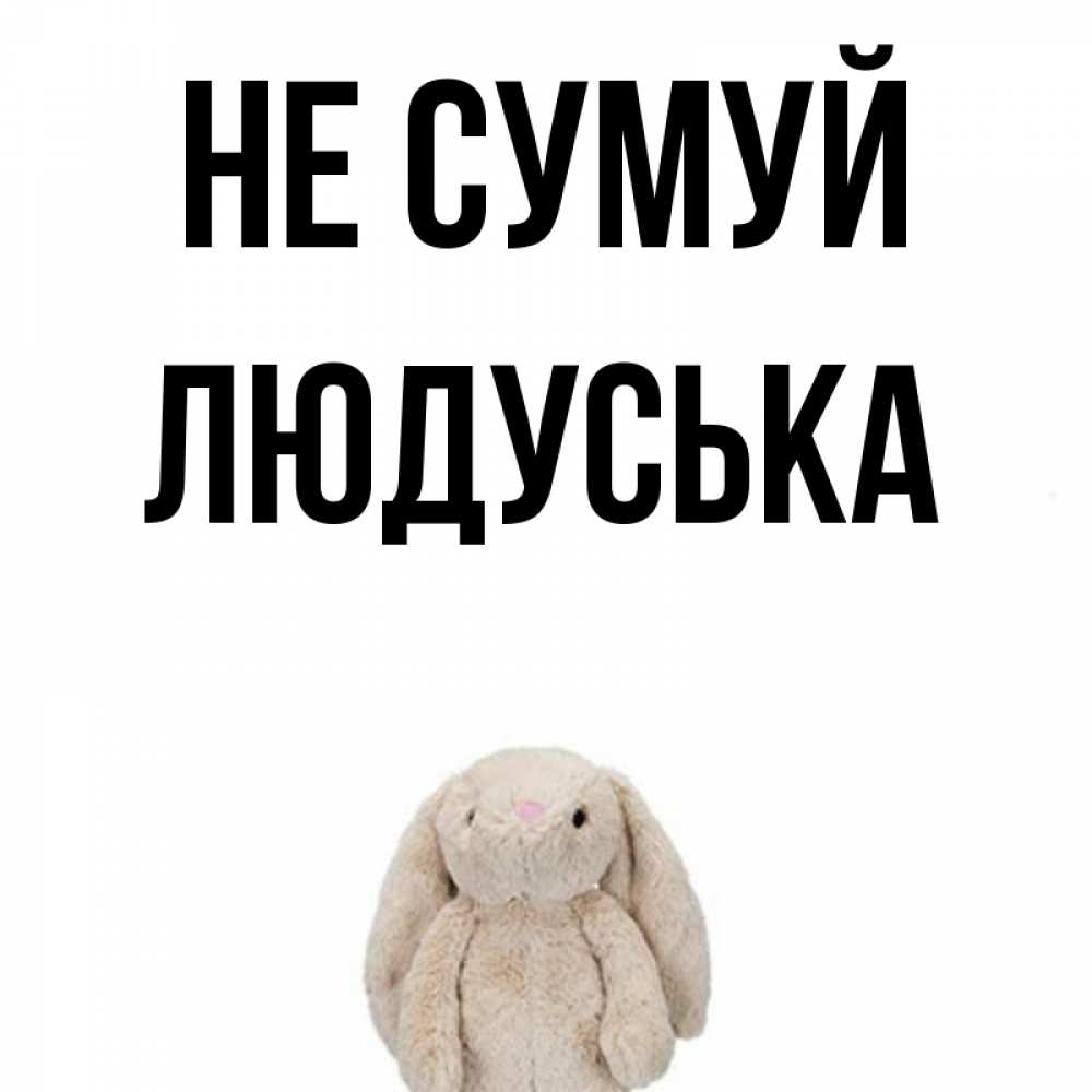 Открытка на каждый день з підписом, Людуська Не сумуй детская игрушка зайчика Прикольна листівка з побажанням онлайн скачати безкоштовно 