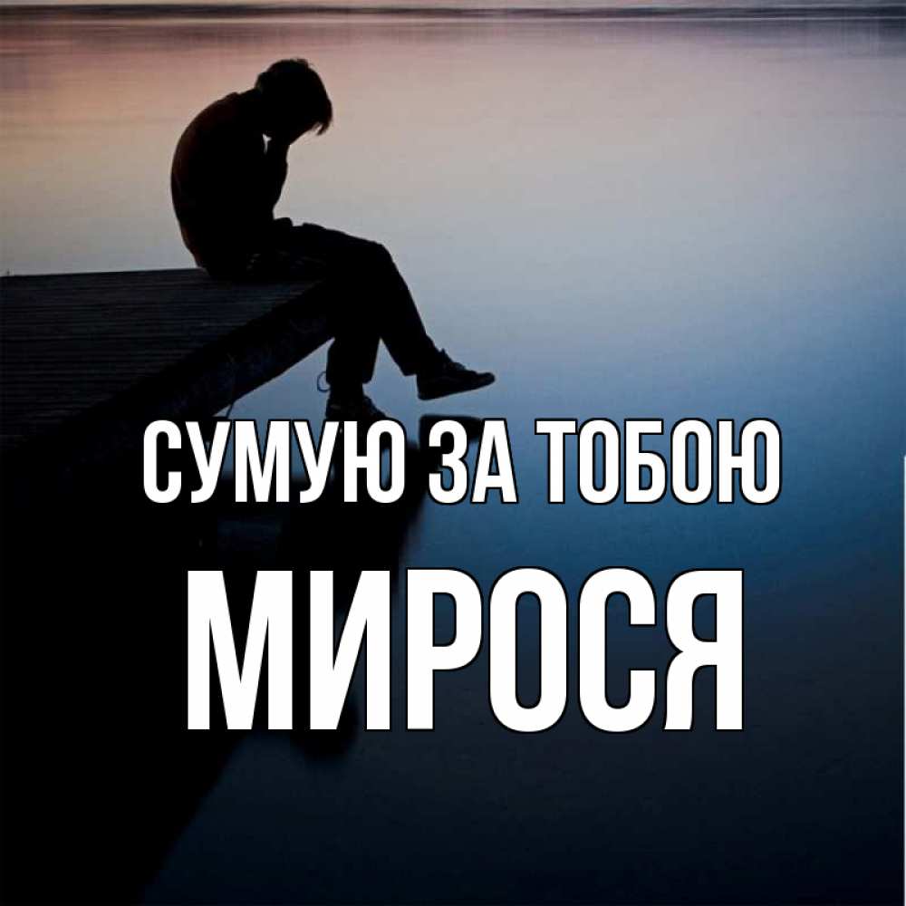 Открытка на каждый день з підписом, Мирося Сумую за тобою печаль Прикольна листівка з побажанням онлайн скачати безкоштовно 