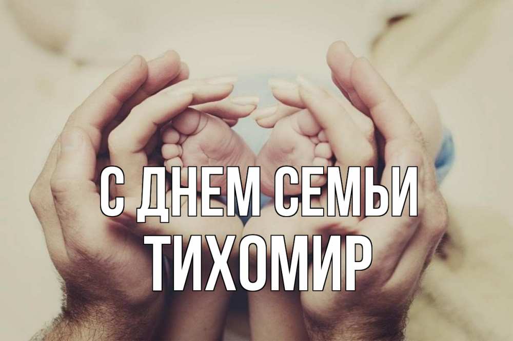 Открытка на каждый день з підписом, Тихомир С днем семьи Семья, малыш, руки Прикольна листівка з побажанням онлайн скачати безкоштовно 