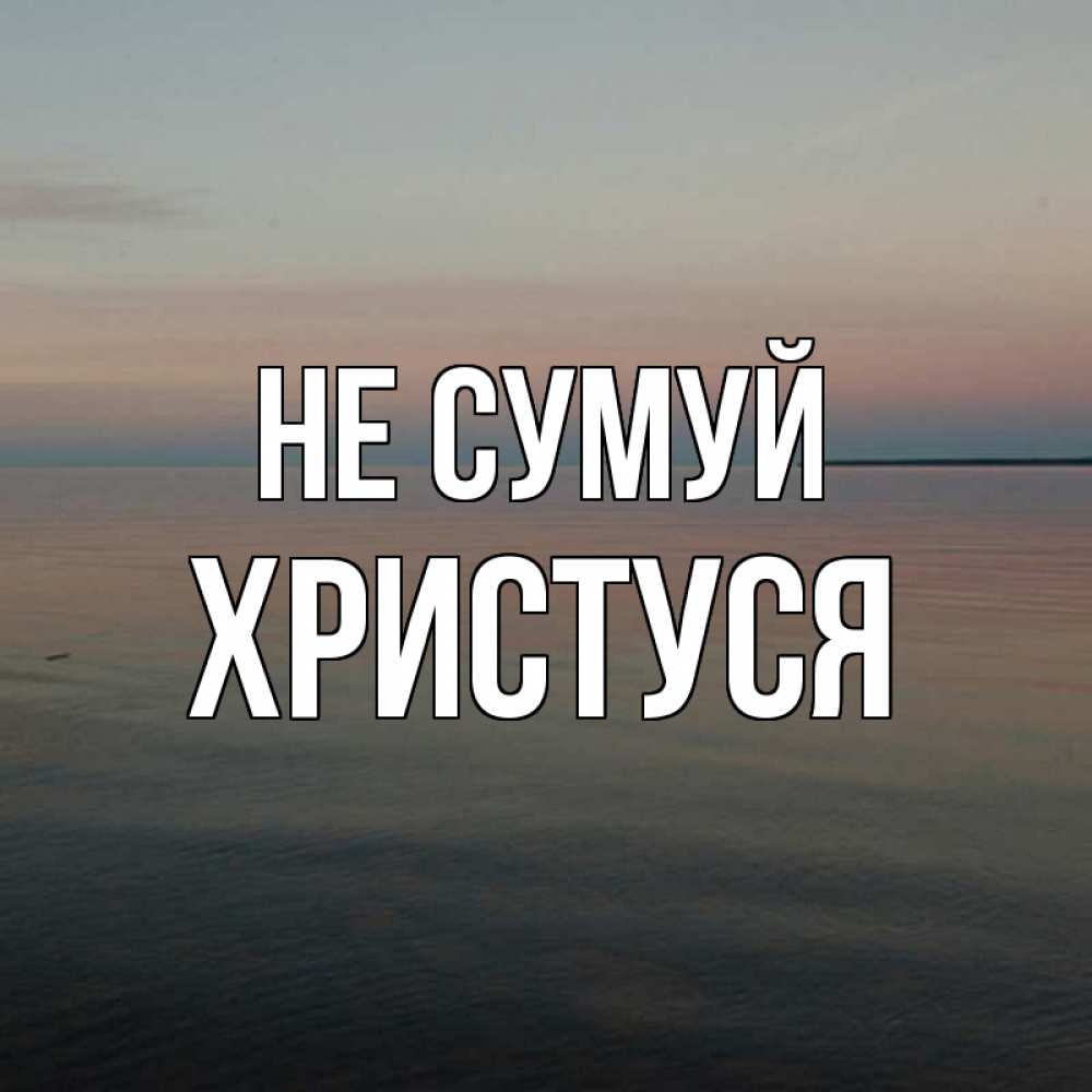 Открытка на каждый день з підписом, Христуся Не сумуй водная гладь Прикольна листівка з побажанням онлайн скачати безкоштовно 