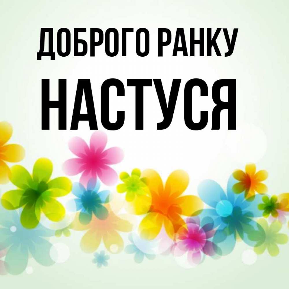 Открытка на каждый день з підписом, Настуся Доброго ранку позитивные цветочки Прикольна листівка з побажанням онлайн скачати безкоштовно 