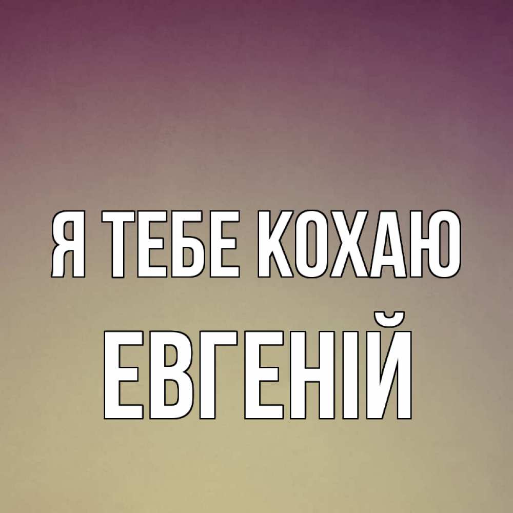 Открытка на каждый день з підписом, Евгеній Я тебе кохаю для любимой Прикольна листівка з побажанням онлайн скачати безкоштовно 