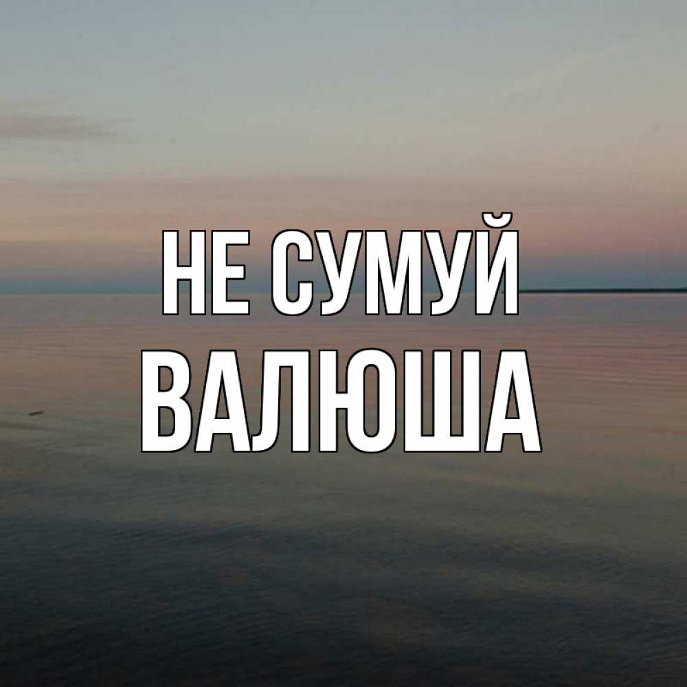 Открытка на каждый день з підписом, Валюша Не сумуй водная гладь Прикольна листівка з побажанням онлайн скачати безкоштовно 