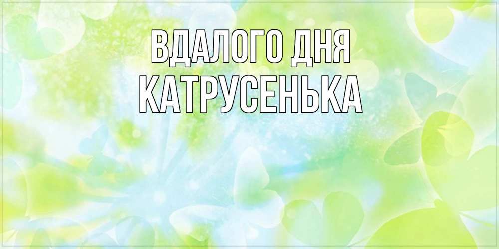 Открытка на каждый день з підписом, Катрусенька Вдалого дня абстрактная картинка с пожеланием прекрасного летнего дня Прикольна листівка з побажанням онлайн скачати безкоштовно 