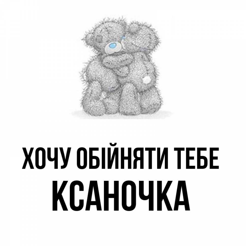 Открытка на каждый день з підписом, Ксаночка Хочу обійняти тебе два теддика Прикольна листівка з побажанням онлайн скачати безкоштовно 