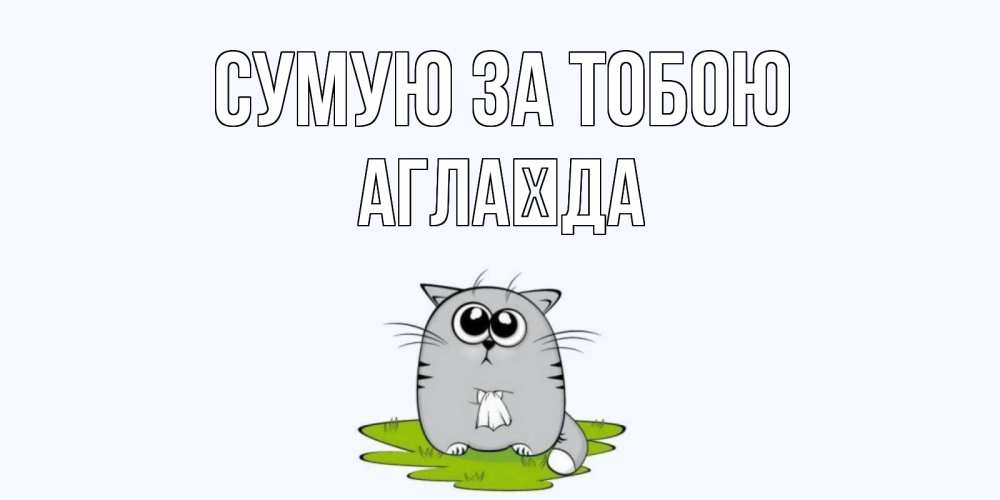 Открытка на каждый день з підписом, Аглаїда Сумую за тобою открытки с котиками я по тебе скучаю с именем Прикольна листівка з побажанням онлайн скачати безкоштовно 