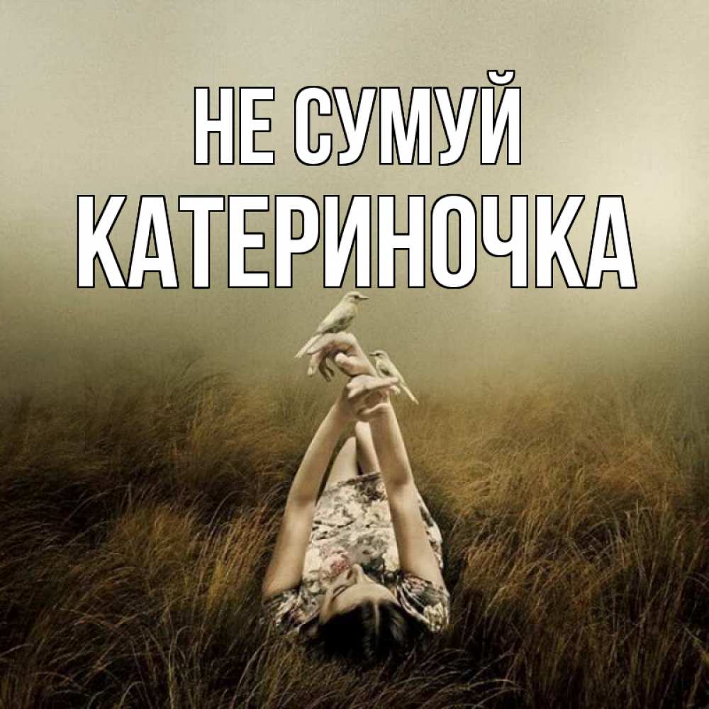 Открытка на каждый день з підписом, Катериночка Не сумуй поле и туман Прикольна листівка з побажанням онлайн скачати безкоштовно 