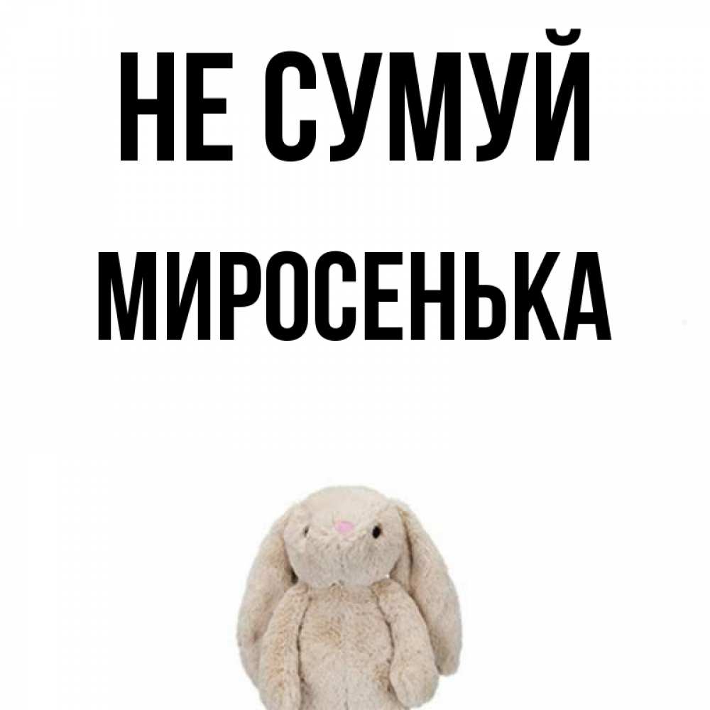 Открытка на каждый день з підписом, Миросенька Не сумуй детская игрушка зайчика Прикольна листівка з побажанням онлайн скачати безкоштовно 