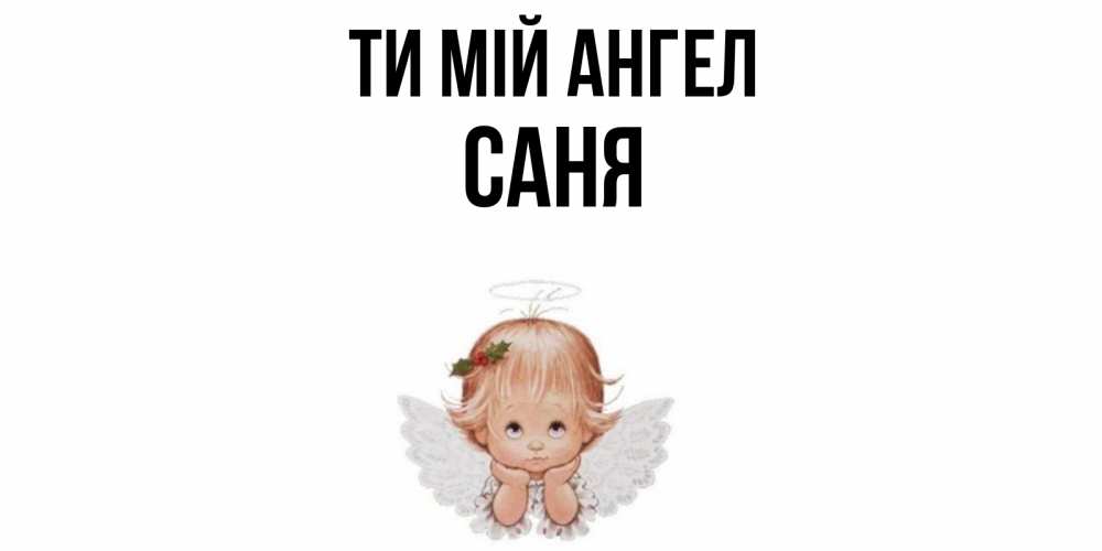 Открытка на каждый день з підписом, Саня Ти мій ангел ангел Прикольна листівка з побажанням онлайн скачати безкоштовно 