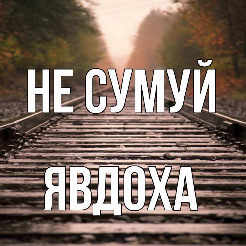 Открытка на каждый день з підписом, Явдоха Не сумуй лес и железная дорога Прикольна листівка з побажанням онлайн скачати безкоштовно 