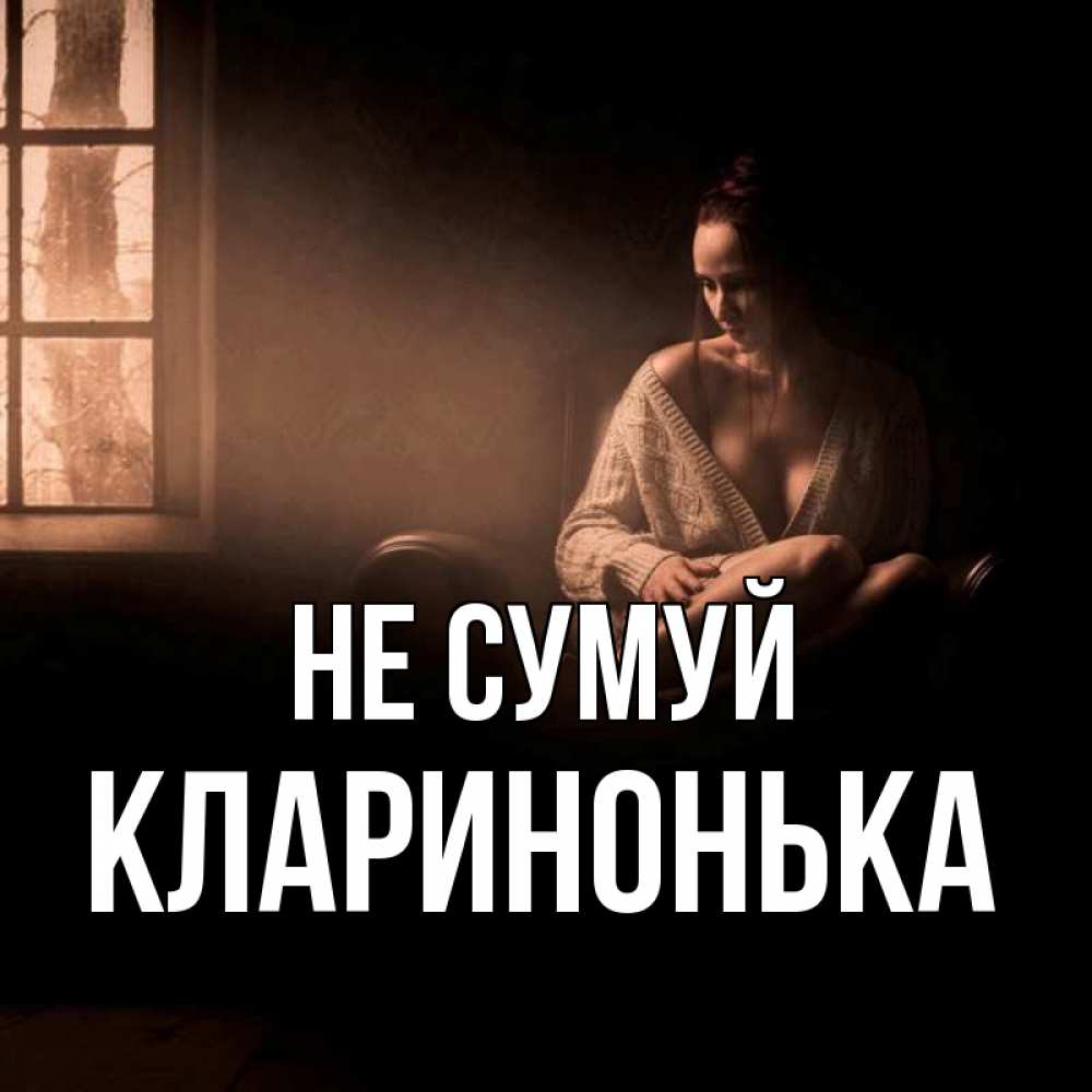 Открытка на каждый день з підписом, Кларинонька Не сумуй сидя у окна Прикольна листівка з побажанням онлайн скачати безкоштовно 