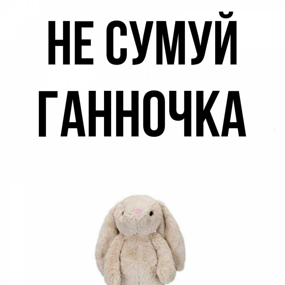 Открытка на каждый день з підписом, Ганночка Не сумуй детская игрушка зайчика Прикольна листівка з побажанням онлайн скачати безкоштовно 