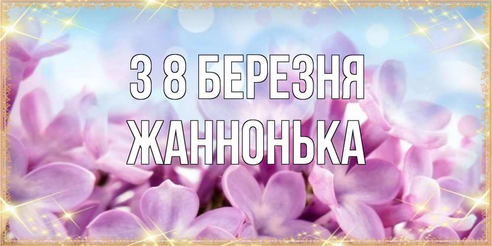Открытка на каждый день з підписом, Жаннонька З 8 БЕРЕЗНЯ открытка на международный женский день с цветами Прикольна листівка з побажанням онлайн скачати безкоштовно 