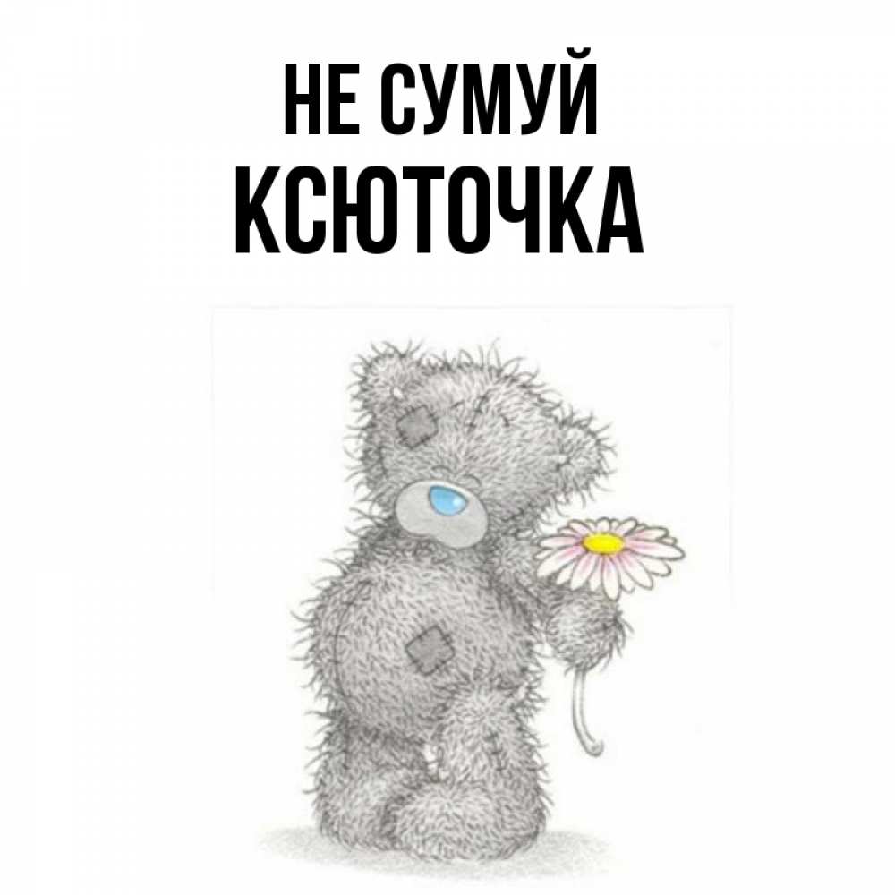 Открытка на каждый день з підписом, Ксюточка Не сумуй Плюшевый медвежонок с заплатками Прикольна листівка з побажанням онлайн скачати безкоштовно 