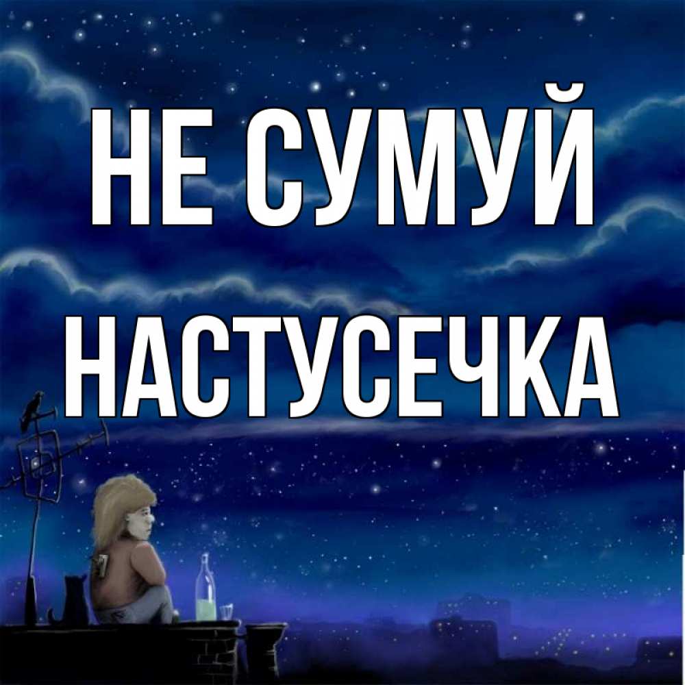 Открытка на каждый день з підписом, Настусечка Не сумуй город с крыши Прикольна листівка з побажанням онлайн скачати безкоштовно 