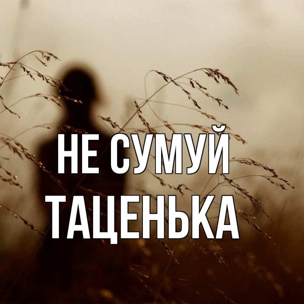 Открытка на каждый день з підписом, Таценька Не сумуй грусть Прикольна листівка з побажанням онлайн скачати безкоштовно 