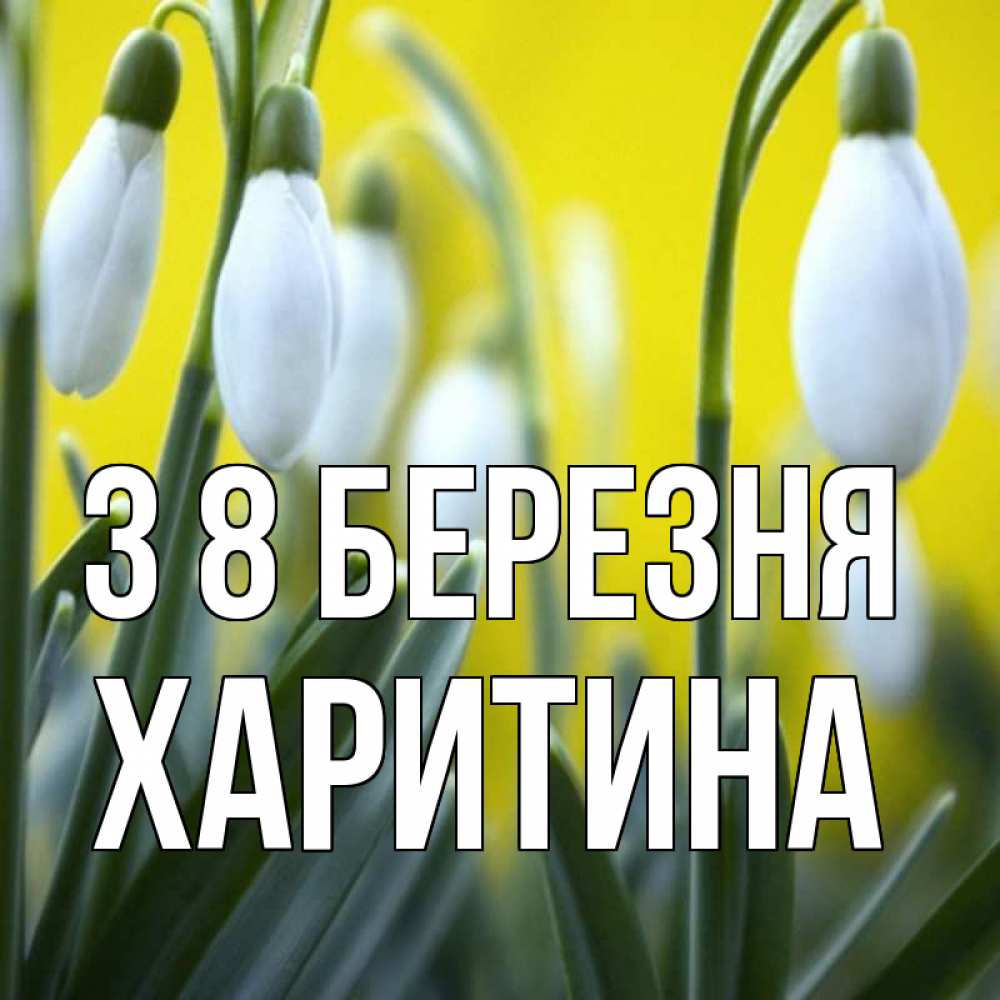 Открытка на каждый день з підписом, Харитина З 8 БЕРЕЗНЯ весенние цветы Прикольна листівка з побажанням онлайн скачати безкоштовно 