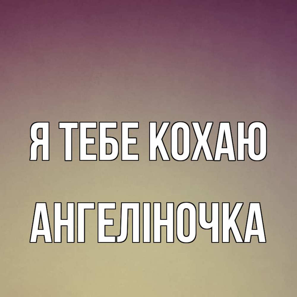Открытка на каждый день з підписом, Ангеліночка Я тебе кохаю для любимой Прикольна листівка з побажанням онлайн скачати безкоштовно 
