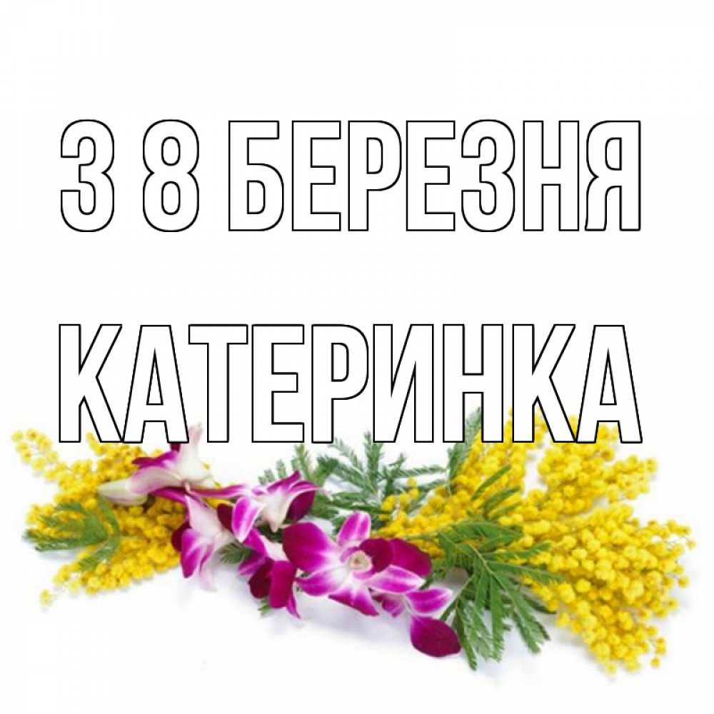 Открытка на каждый день з підписом, Катеринка З 8 БЕРЕЗНЯ открытка на международный женский день с цветами  1 Прикольна листівка з побажанням онлайн скачати безкоштовно 