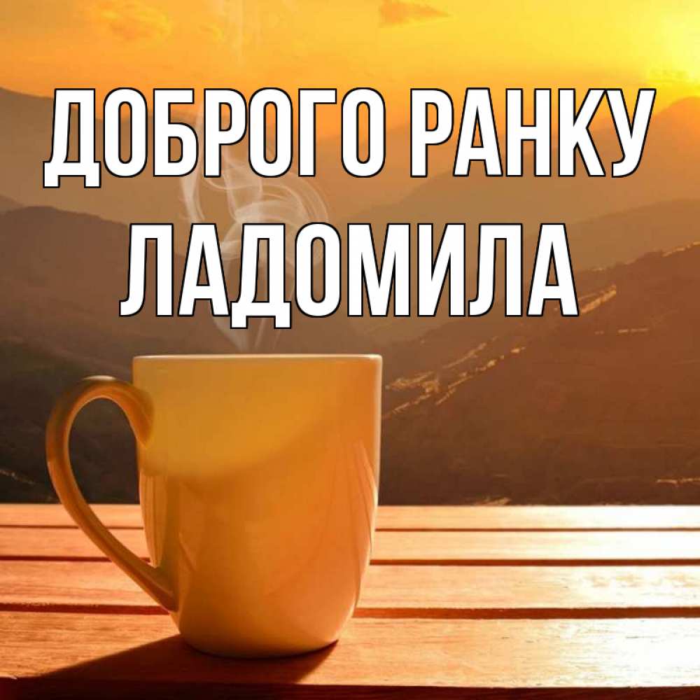 Открытка на каждый день з підписом, Ладомила Доброго ранку кофе в горах Прикольна листівка з побажанням онлайн скачати безкоштовно 