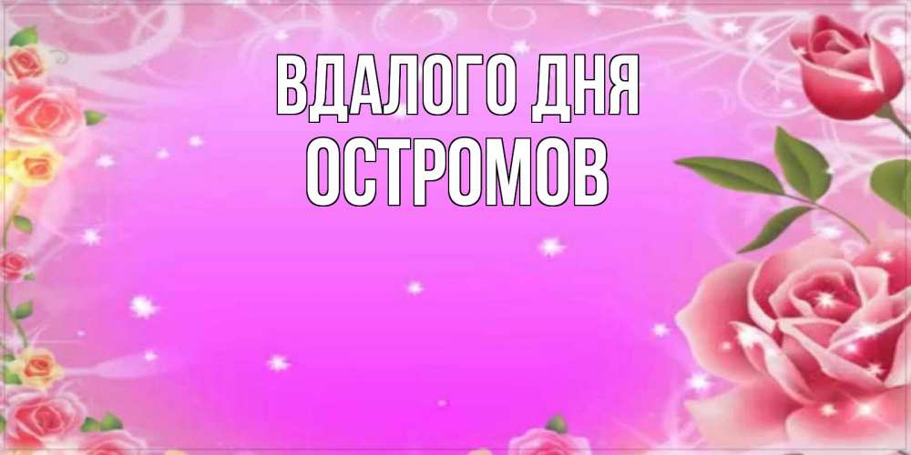 Открытка на каждый день з підписом, Остромов Вдалого дня открытка с розами Прикольна листівка з побажанням онлайн скачати безкоштовно 