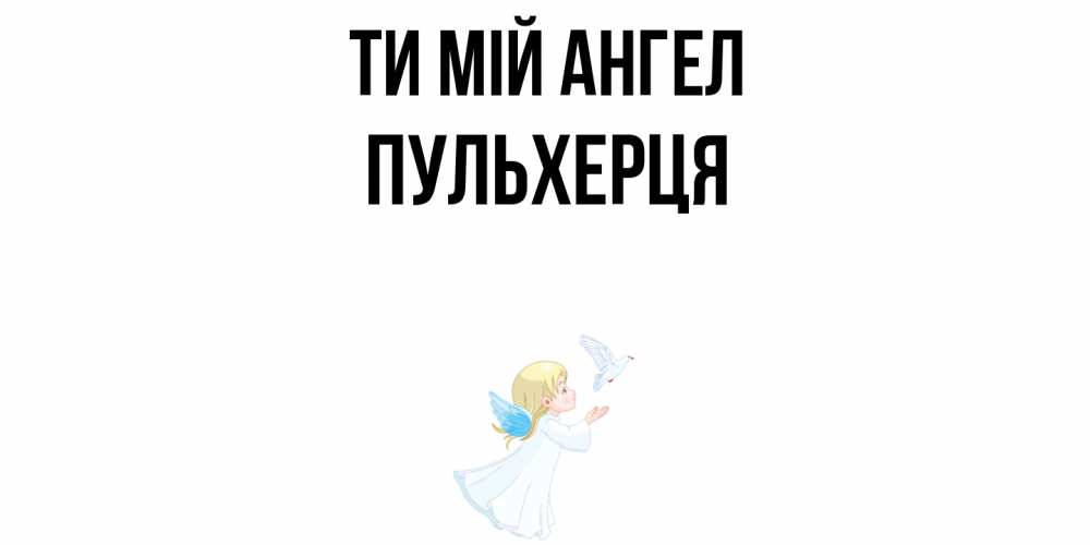 Открытка на каждый день з підписом, Пульхерця Ти мій ангел ангел, голубь Прикольна листівка з побажанням онлайн скачати безкоштовно 