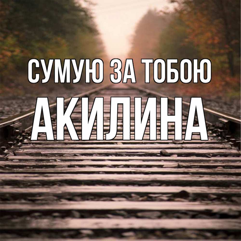 Открытка на каждый день з підписом, Акилина Сумую за тобою приезжай Прикольна листівка з побажанням онлайн скачати безкоштовно 