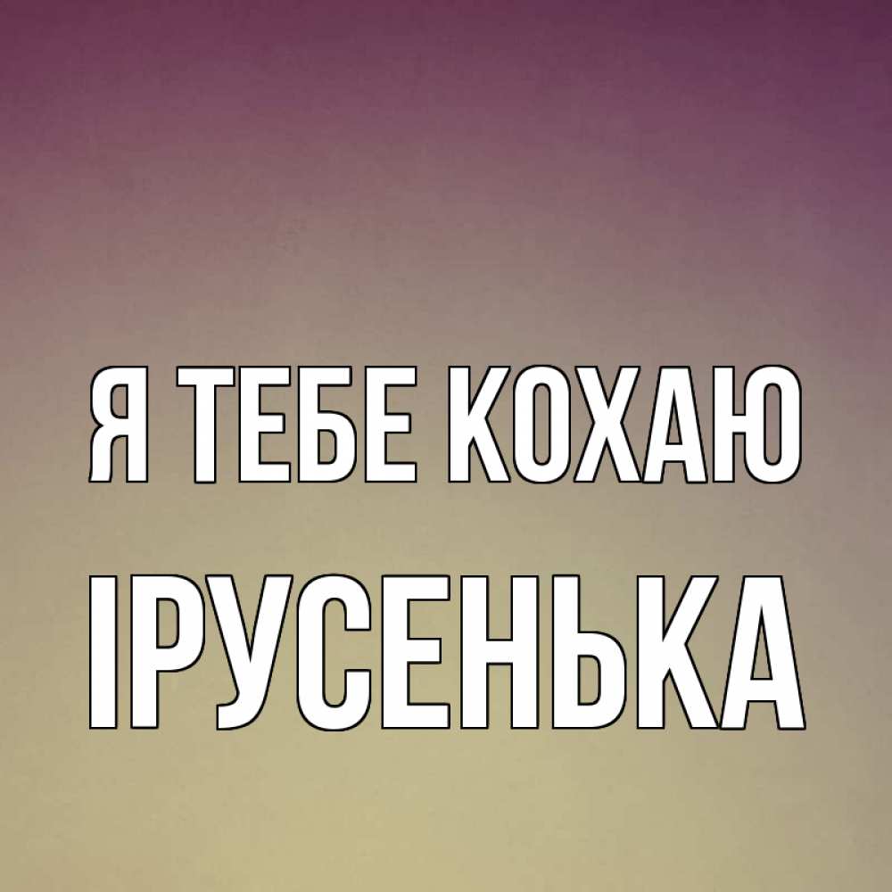 Открытка на каждый день з підписом, Ірусенька Я тебе кохаю для любимой Прикольна листівка з побажанням онлайн скачати безкоштовно 