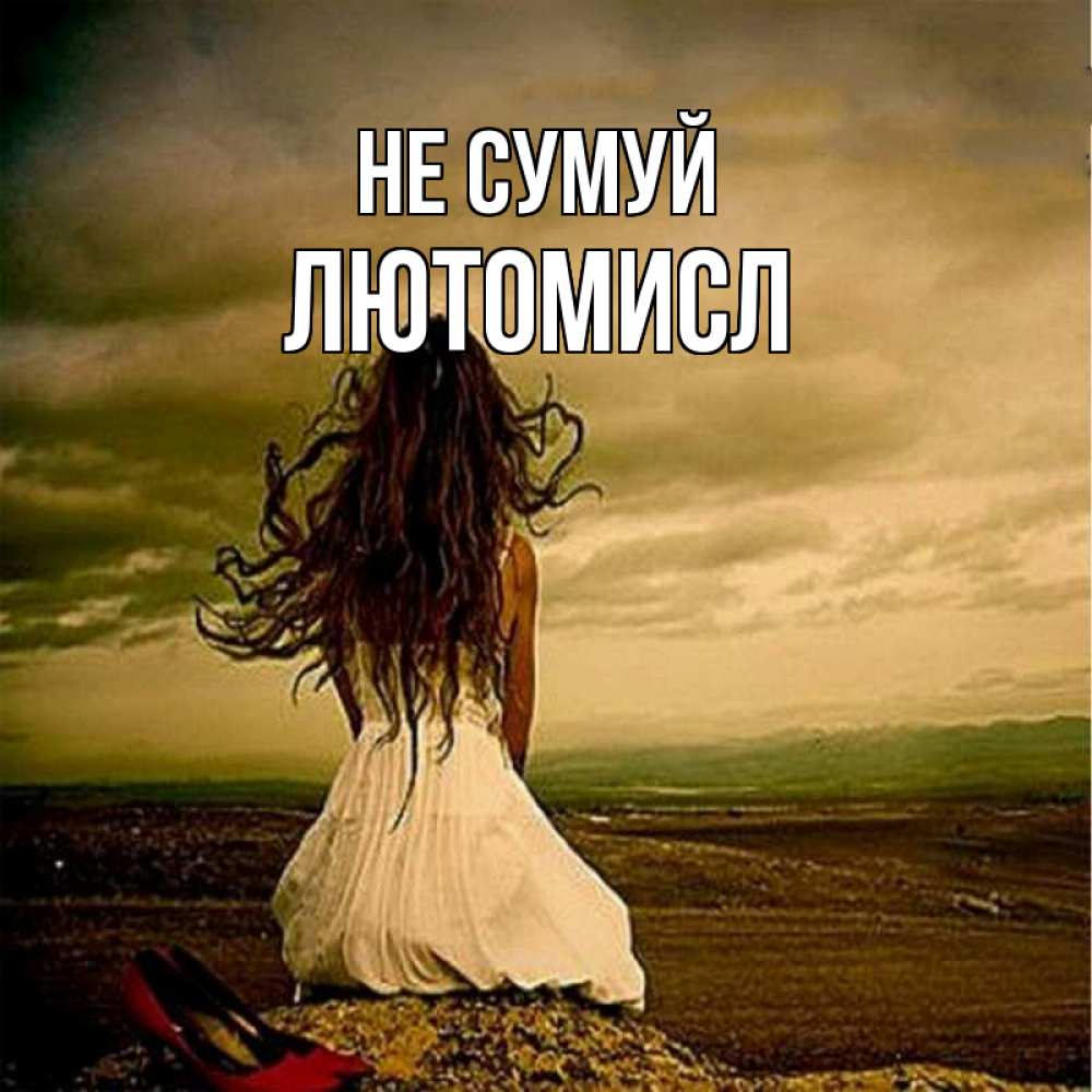 Открытка на каждый день з підписом, Лютомисл Не сумуй белое платье и длинные волосы Прикольна листівка з побажанням онлайн скачати безкоштовно 