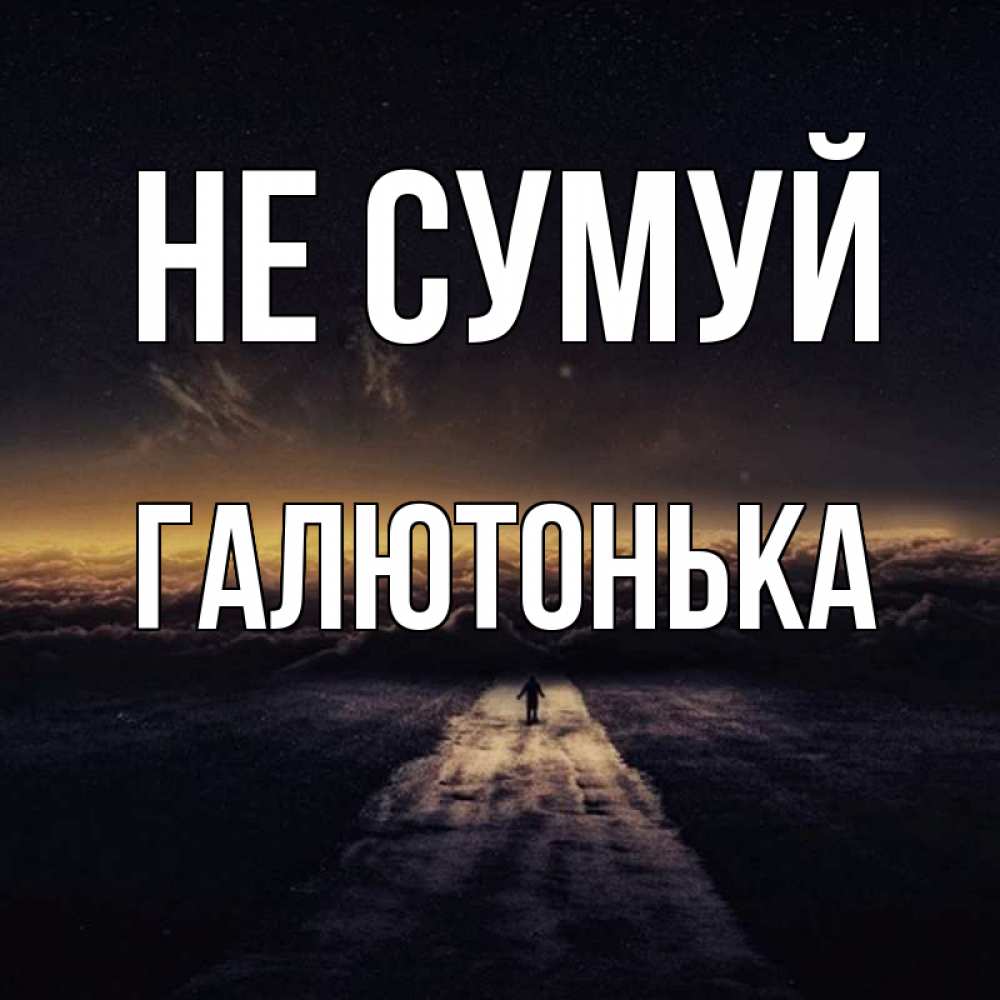 Открытка на каждый день з підписом, Галютонька Не сумуй дорога в никуда Прикольна листівка з побажанням онлайн скачати безкоштовно 