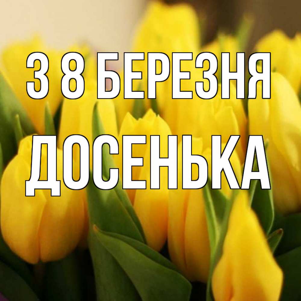 Открытка на каждый день з підписом, Досенька З 8 БЕРЕЗНЯ цветы Прикольна листівка з побажанням онлайн скачати безкоштовно 