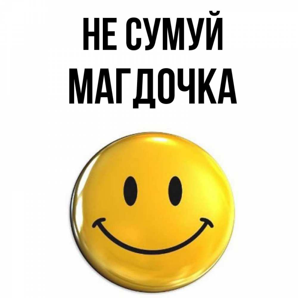 Открытка на каждый день з підписом, Магдочка Не сумуй желаем всем позитива Прикольна листівка з побажанням онлайн скачати безкоштовно 