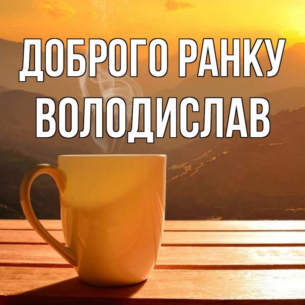 Открытка на каждый день з підписом, Володислав Доброго ранку кофе в горах Прикольна листівка з побажанням онлайн скачати безкоштовно 