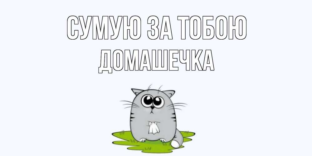 Открытка на каждый день з підписом, Домашечка Сумую за тобою открытки с котиками я по тебе скучаю с именем Прикольна листівка з побажанням онлайн скачати безкоштовно 