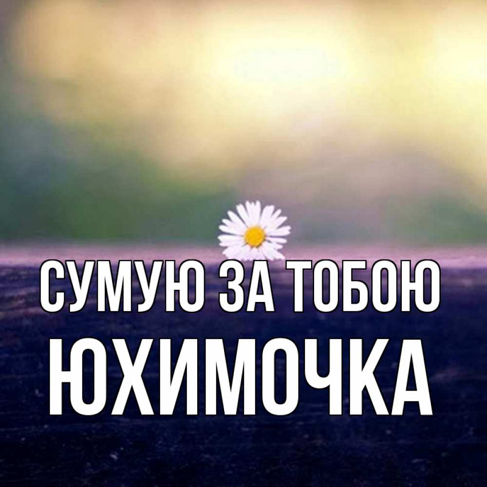 Открытка на каждый день з підписом, Юхимочка Сумую за тобою приходи в гости Прикольна листівка з побажанням онлайн скачати безкоштовно 