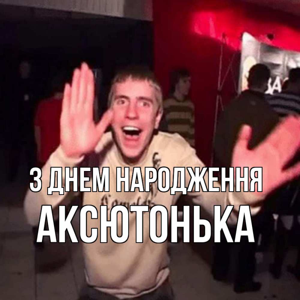 Открытка на каждый день з підписом, Аксютонька З Днем народження Веселье Мем Прикольна листівка з побажанням онлайн скачати безкоштовно 