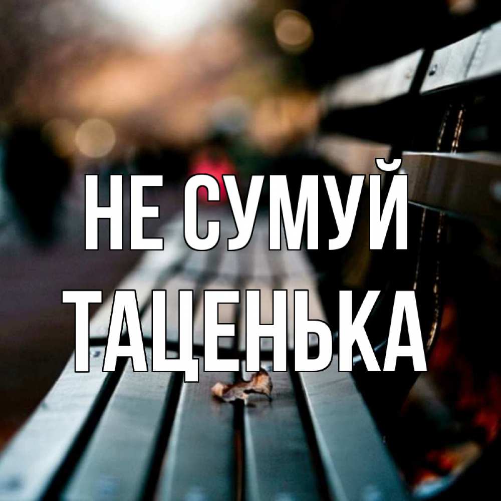 Открытка на каждый день з підписом, Таценька Не сумуй размытый фон Прикольна листівка з побажанням онлайн скачати безкоштовно 