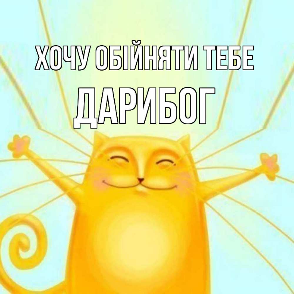 Открытка на каждый день з підписом, Дарибог Хочу обійняти тебе солнечный обнимашечный кот Прикольна листівка з побажанням онлайн скачати безкоштовно 