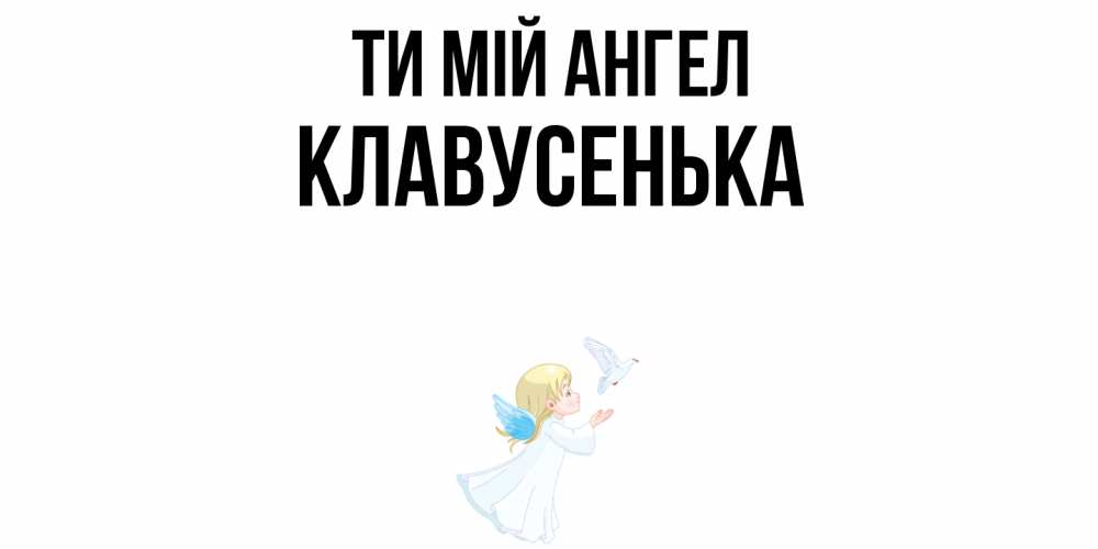 Открытка на каждый день з підписом, Клавусенька Ти мій ангел ангел, голубь Прикольна листівка з побажанням онлайн скачати безкоштовно 