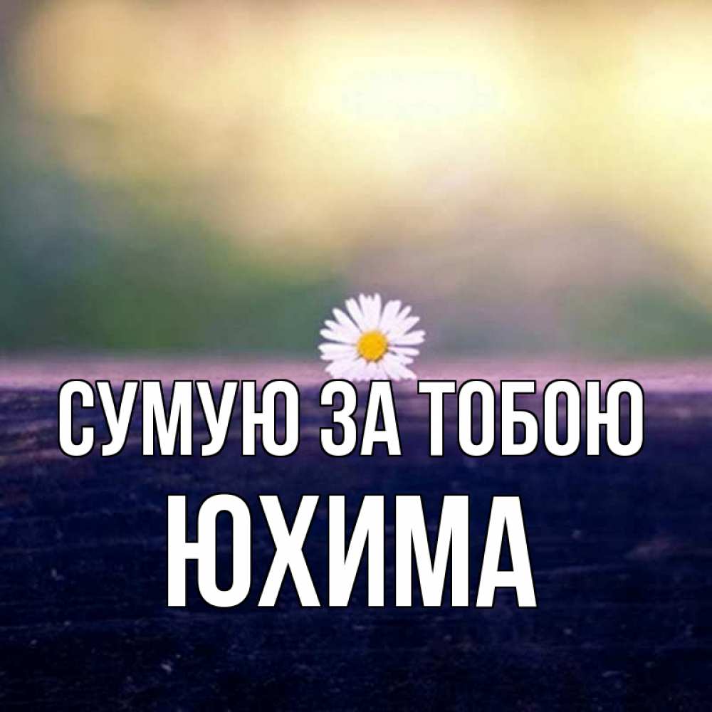 Открытка на каждый день з підписом, Юхима Сумую за тобою приходи в гости Прикольна листівка з побажанням онлайн скачати безкоштовно 