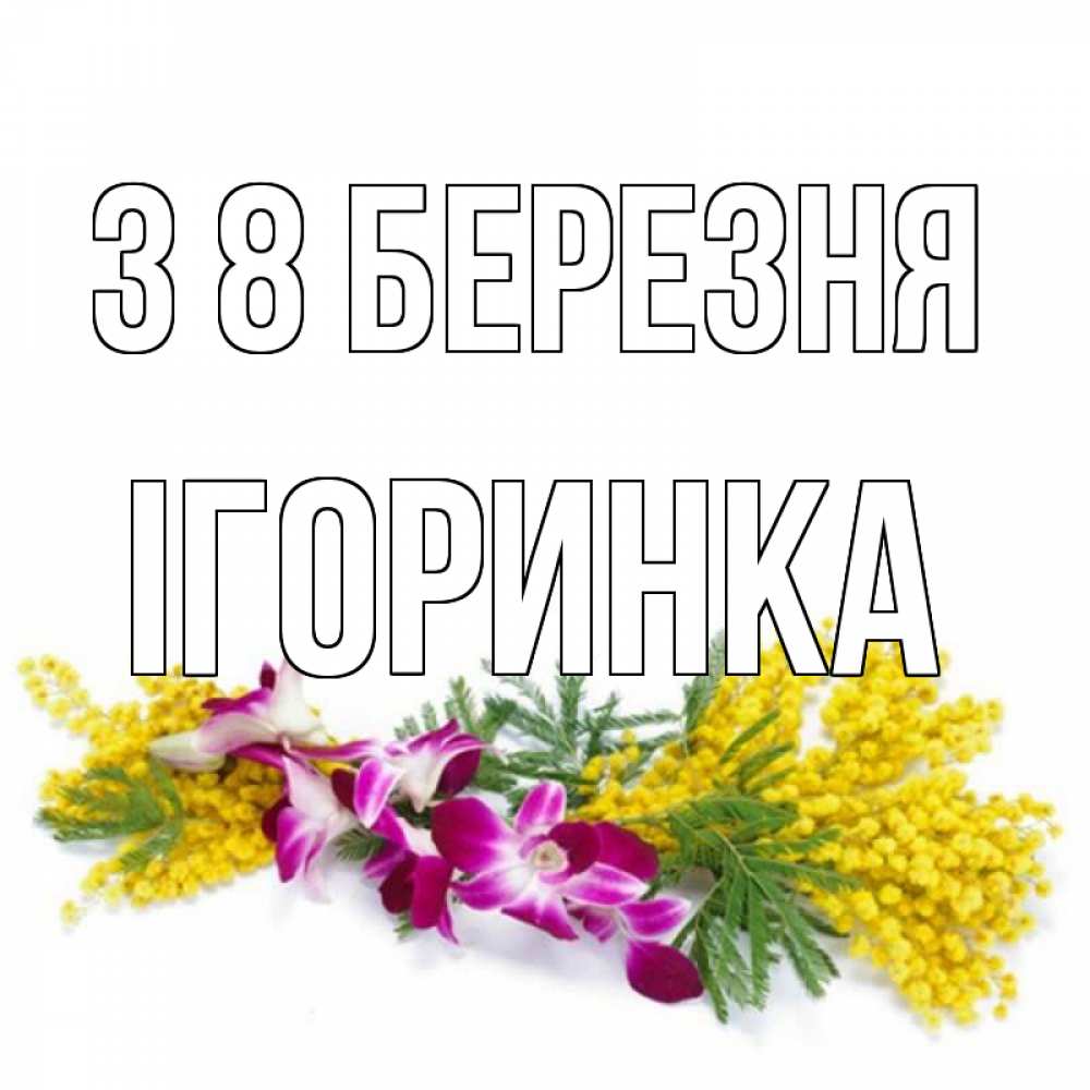 Открытка на каждый день з підписом, Ігоринка З 8 БЕРЕЗНЯ открытка на международный женский день с цветами  1 Прикольна листівка з побажанням онлайн скачати безкоштовно 