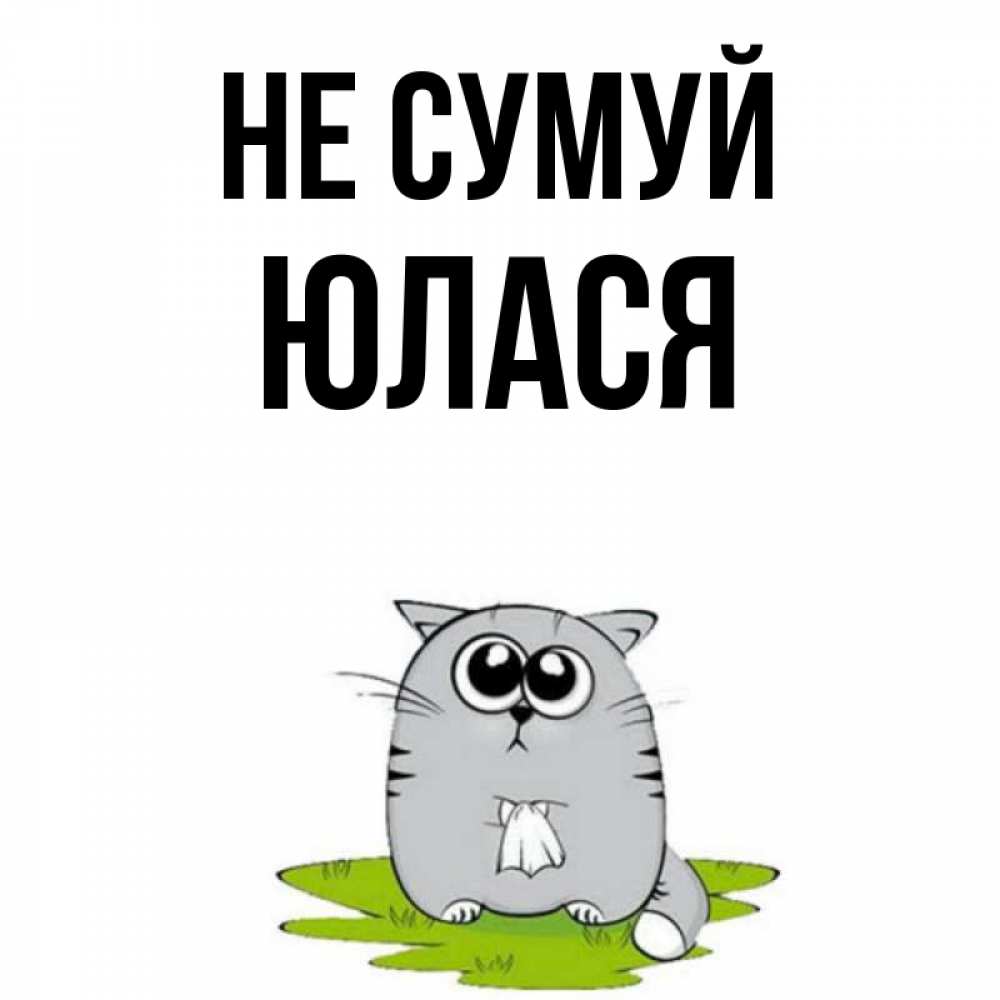 Открытка на каждый день з підписом, Юлася Не сумуй грустный котяра Прикольна листівка з побажанням онлайн скачати безкоштовно 