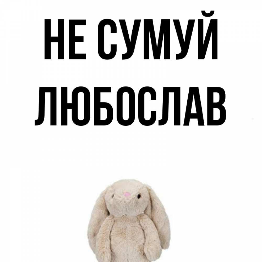 Открытка на каждый день з підписом, Любослав Не сумуй детская игрушка зайчика Прикольна листівка з побажанням онлайн скачати безкоштовно 