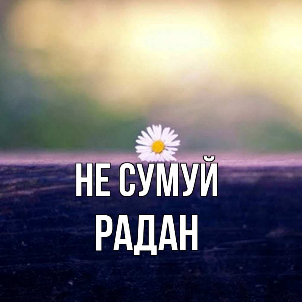 Открытка на каждый день з підписом, Радан Не сумуй красота Прикольна листівка з побажанням онлайн скачати безкоштовно 