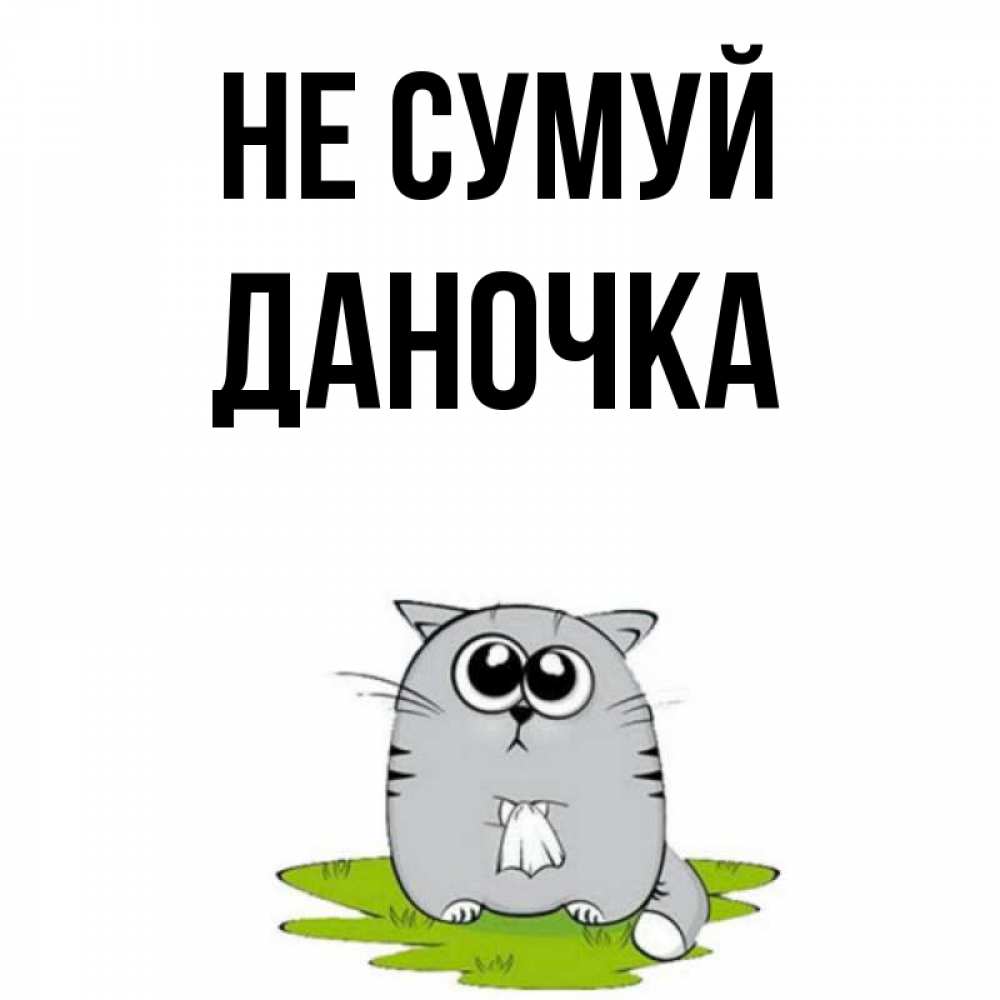 Открытка на каждый день з підписом, Даночка Не сумуй грустный котяра Прикольна листівка з побажанням онлайн скачати безкоштовно 