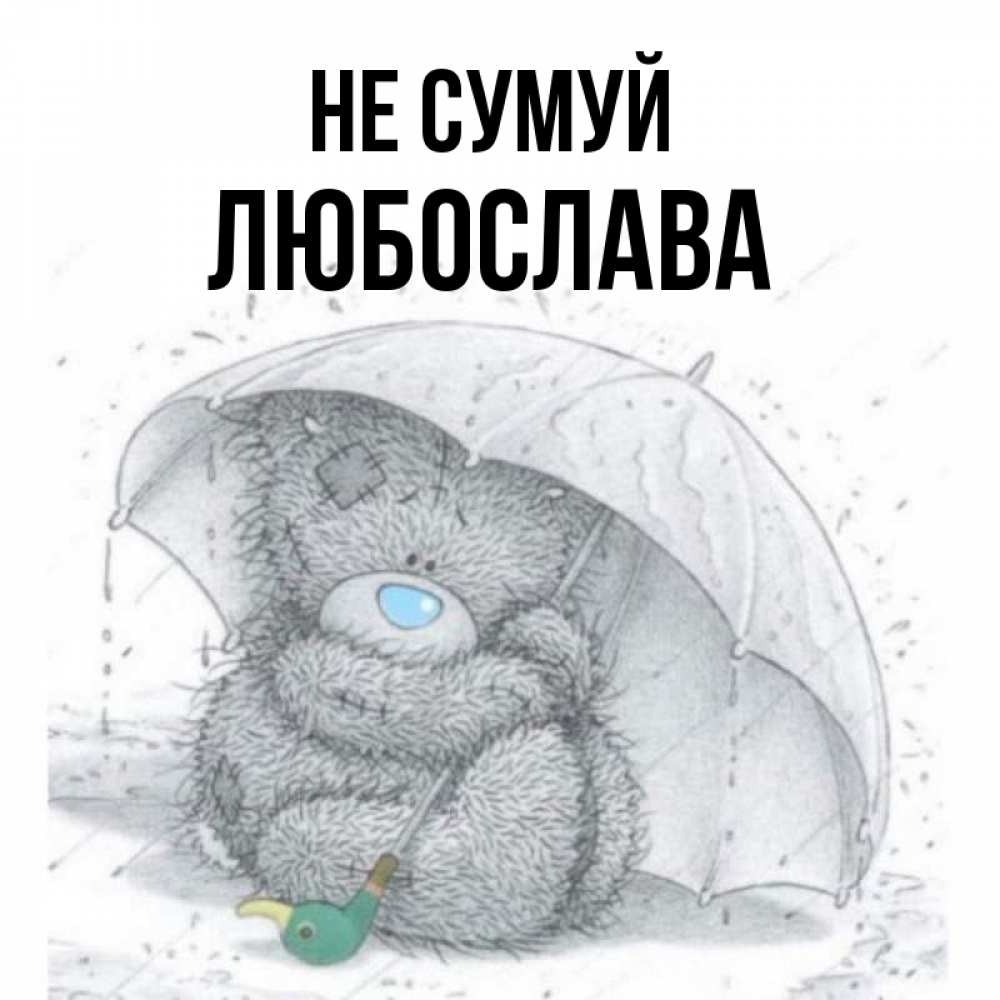 Открытка на каждый день з підписом, Любослава Не сумуй спасите мишку Тедди Прикольна листівка з побажанням онлайн скачати безкоштовно 